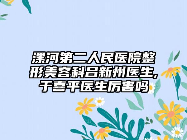 漯河第二人民医院整形美容科吕新州医生,于喜平医生厉害吗