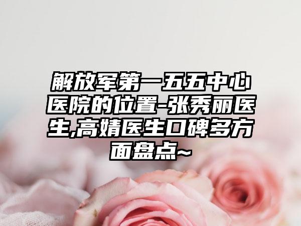 解放军第一五五中心医院的位置-张秀丽医生,高婧医生口碑多方面盘点~