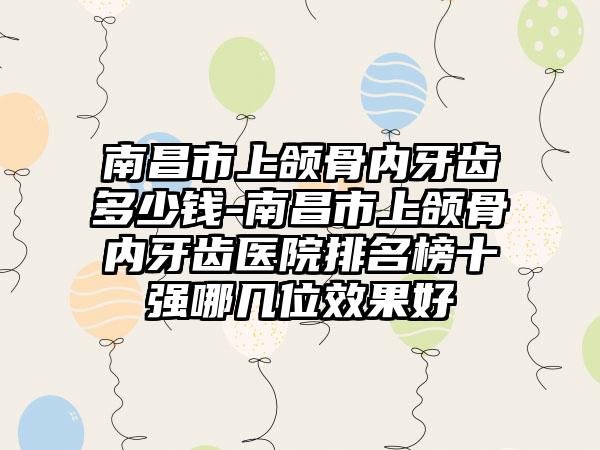 南昌市上颌骨内牙齿多少钱-南昌市上颌骨内牙齿医院排名榜十强哪几位效果好