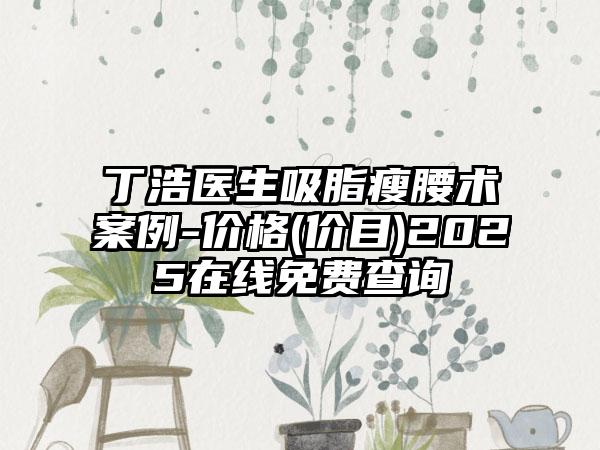 丁浩医生吸脂瘦腰术案例-价格(价目)2025在线免费查询
