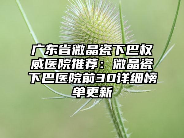 广东省微晶瓷下巴权威医院推荐：微晶瓷下巴医院前30详细榜单更新