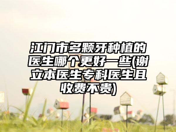 江门市多颗牙种植的医生哪个更好一些(谢立本医生专科医生且收费不贵)