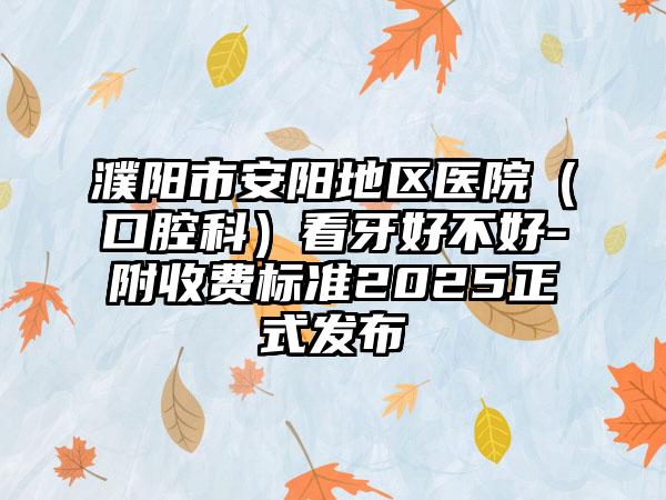 濮阳市安阳地区医院（口腔科）看牙好不好-附收费标准2025正式发布