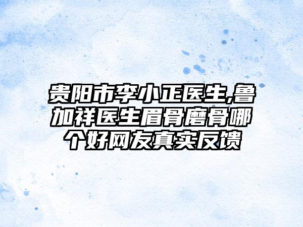 贵阳市李小正医生,鲁加祥医生眉骨磨骨哪个好网友真实反馈