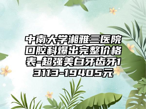 中南大学湘雅三医院口腔科爆出完整价格表-超强美白牙齿牙13113-19405元