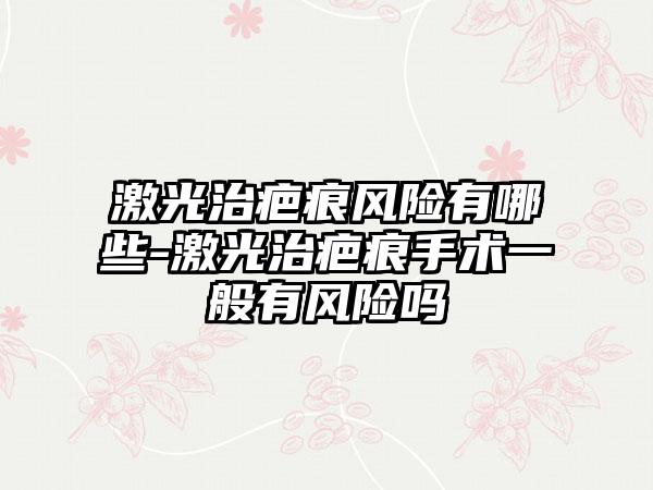 激光治疤痕风险有哪些-激光治疤痕手术一般有风险吗