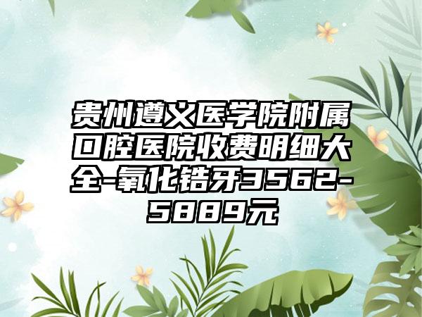 贵州遵义医学院附属口腔医院收费明细大全-氧化锆牙3562-5889元
