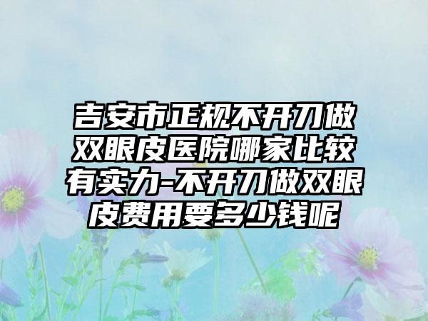 吉安市正规不开刀做双眼皮医院哪家比较有实力-不开刀做双眼皮费用要多少钱呢