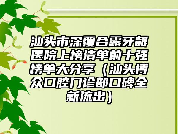 汕头市深覆合露牙龈医院上榜清单前十强榜单大分享（汕头博众口腔门诊部口碑全新流出）