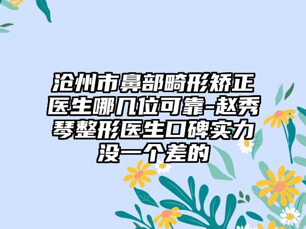 沧州市鼻部畸形矫正医生哪几位可靠-赵秀琴整形医生口碑实力没一个差的