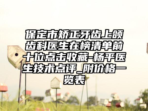 保定市矫正牙齿上颌齿科医生在榜清单前十位点击收藏-杨平医生技术点评_附价格一览表