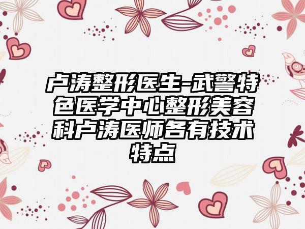 卢涛整形医生-武警特色医学中心整形美容科卢涛医师各有技术特点