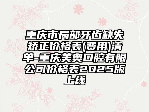 重庆市局部牙齿缺失矫正价格表(费用)清单-重庆美奥口腔有限公司价格表2025版上线