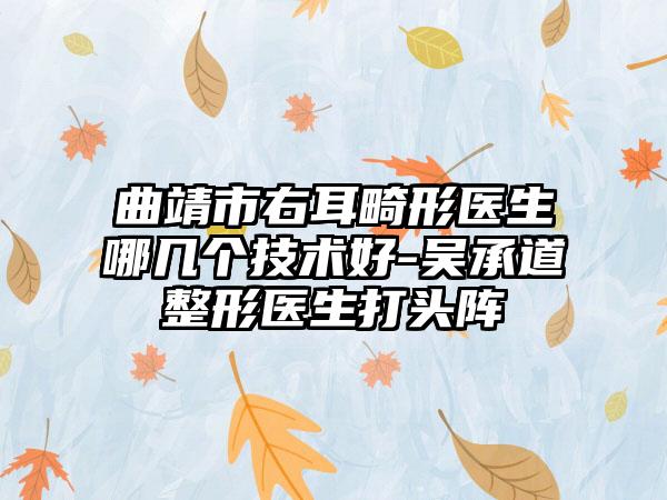 曲靖市右耳畸形医生哪几个技术好-吴承道整形医生打头阵