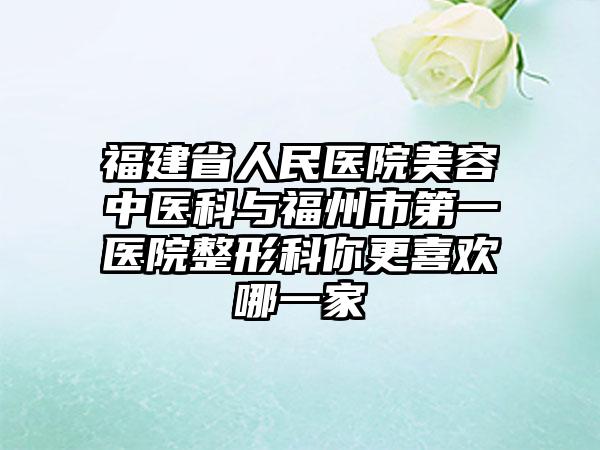 福建省人民医院美容中医科与福州市第一医院整形科你更喜欢哪一家