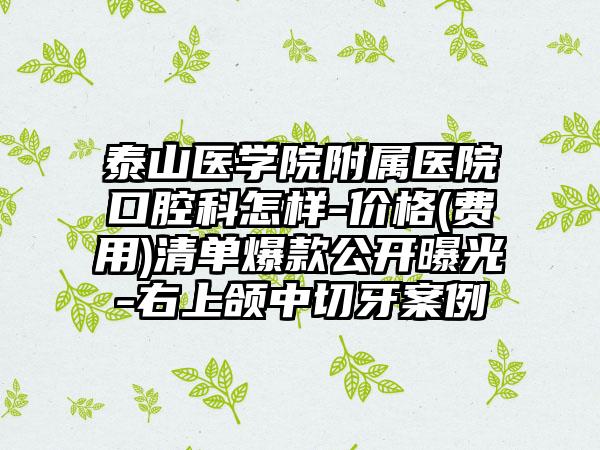 泰山医学院附属医院口腔科怎样-价格(费用)清单爆款公开曝光-右上颌中切牙案例