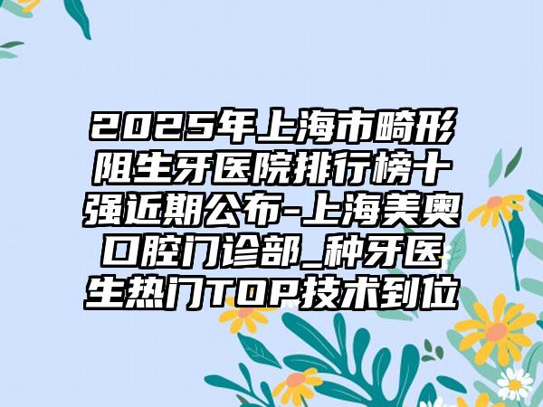 2025年上海市畸形阻生牙医院排行榜十强近期公布-上海美奥口腔门诊部_种牙医生热门TOP技术到位