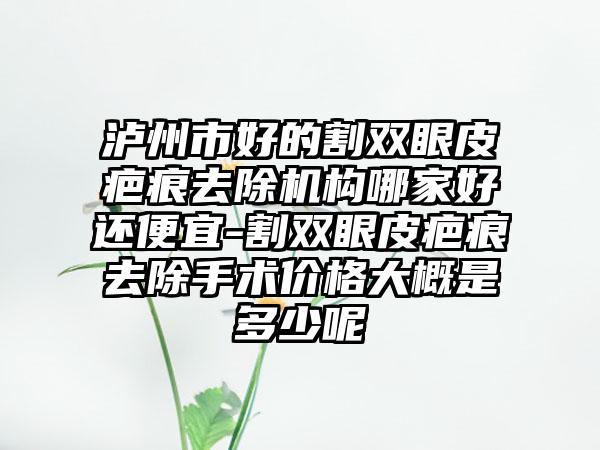 泸州市好的割双眼皮疤痕去除机构哪家好还便宜-割双眼皮疤痕去除手术价格大概是多少呢