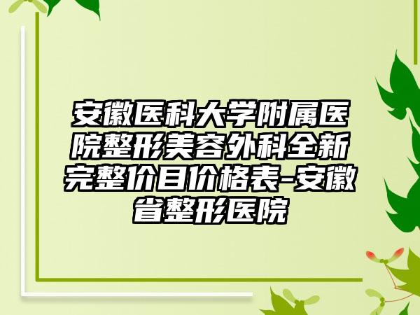 安徽医科大学附属医院整形美容外科全新完整价目价格表-安徽省整形医院