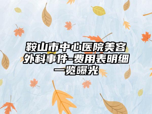 鞍山市中心医院美容外科事件-费用表明细一览曝光