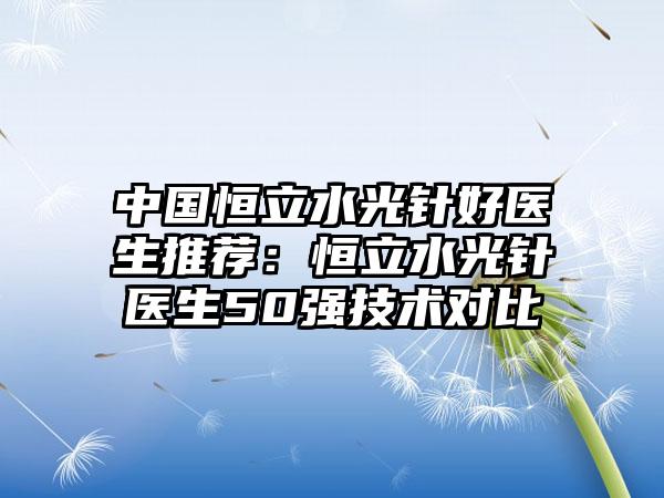中国恒立水光针好医生推荐：恒立水光针医生50强技术对比