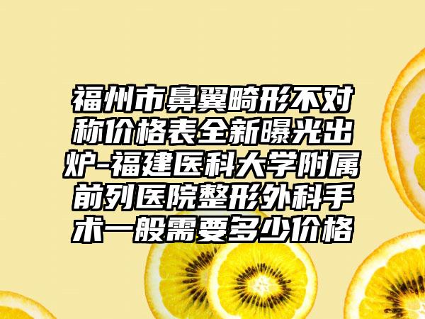 福州市鼻翼畸形不对称价格表全新曝光出炉-福建医科大学附属前列医院整形外科手术一般需要多少价格