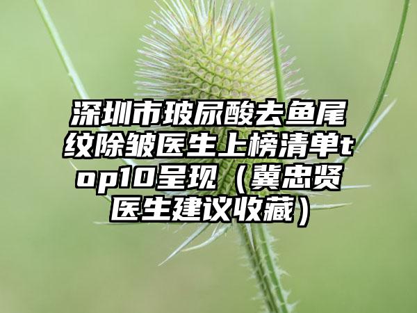 深圳市玻尿酸去鱼尾纹除皱医生上榜清单top10呈现（冀忠贤医生建议收藏）