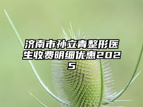 济南市孙立青整形医生收费明细优惠2025