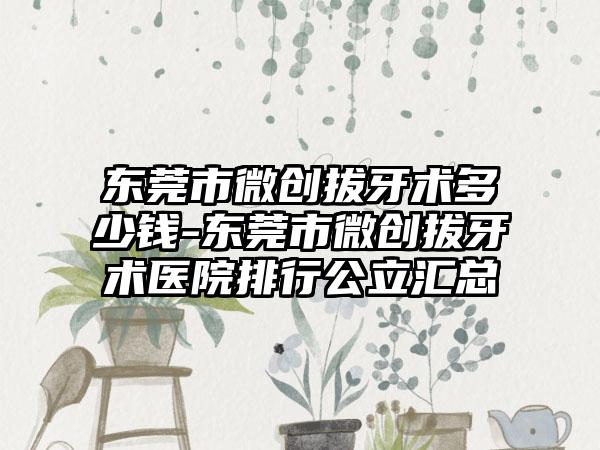 东莞市微创拔牙术多少钱-东莞市微创拔牙术医院排行公立汇总