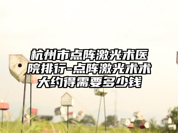杭州市点阵激光术医院排行-点阵激光术术大约得需要多少钱