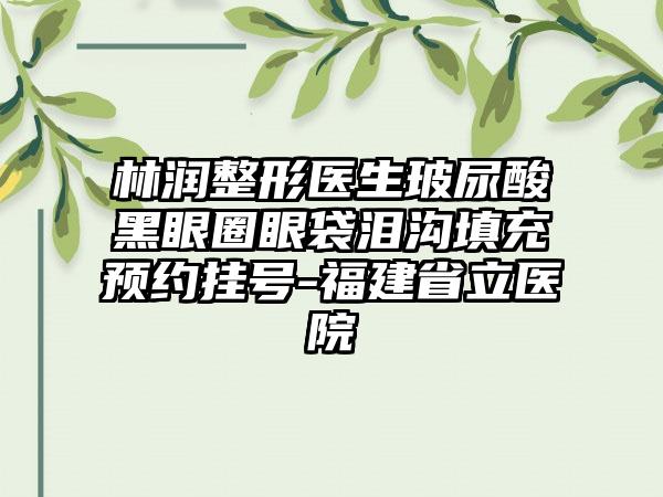 林润整形医生玻尿酸黑眼圈眼袋泪沟填充预约挂号-福建省立医院