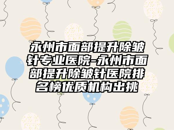 永州市面部提升除皱针专业医院-永州市面部提升除皱针医院排名榜优质机构出挑