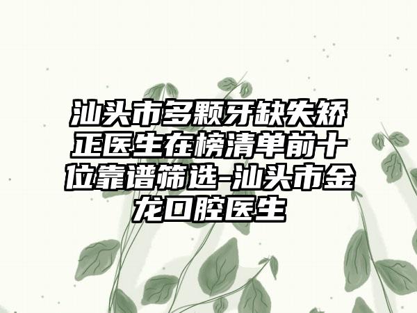 汕头市多颗牙缺失矫正医生在榜清单前十位靠谱筛选-汕头市金龙口腔医生