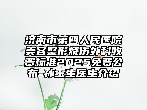 济南市第四人民医院美容整形烧伤外科收费标准2025免费公布-孙玉生医生介绍