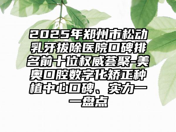 2025年郑州市松动乳牙拔除医院口碑排名前十位权威荟聚-美奥口腔数字化矫正种植中心口碑、实力一一盘点