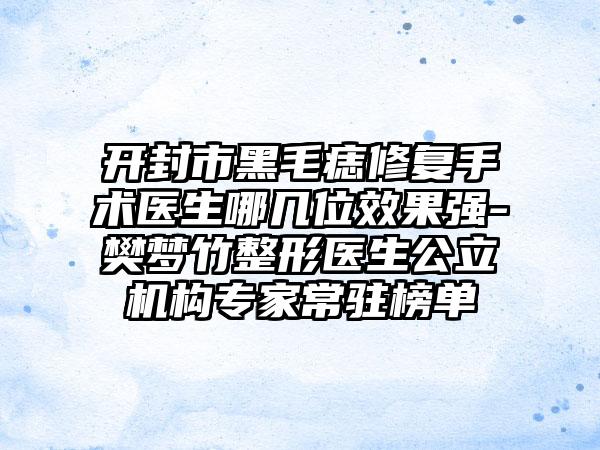 开封市黑毛痣修复手术医生哪几位效果强-樊梦竹整形医生公立机构专家常驻榜单