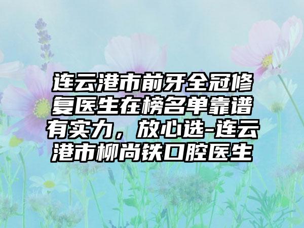 连云港市前牙全冠修复医生在榜名单靠谱有实力，放心选-连云港市柳尚铁口腔医生