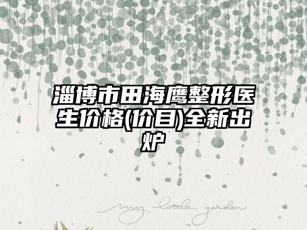 淄博市田海鹰整形医生价格(价目)全新出炉
