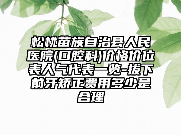 松桃苗族自治县人民医院(口腔科)价格价位表人气代表一览-拔下前牙矫正费用多少是合理