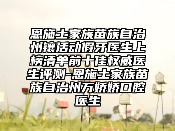 恩施土家族苗族自治州镶活动假牙医生上榜清单前十佳权威医生评测-恩施土家族苗族自治州万娇娇口腔医生