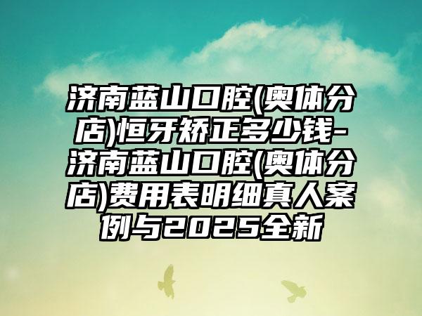 济南蓝山口腔(奥体分店)恒牙矫正多少钱-济南蓝山口腔(奥体分店)费用表明细真人案例与2025全新