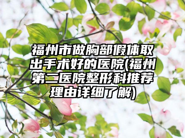 福州市做胸部假体取出手术好的医院(福州第二医院整形科推荐理由详细了解)
