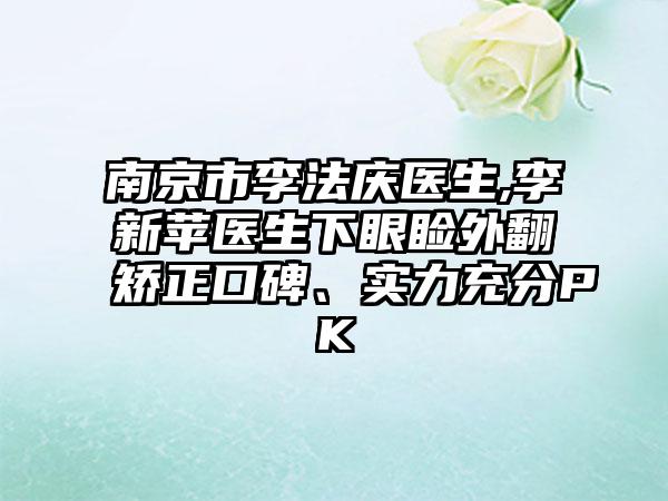 南京市李法庆医生,李新苹医生下眼睑外翻矫正口碑、实力充分PK