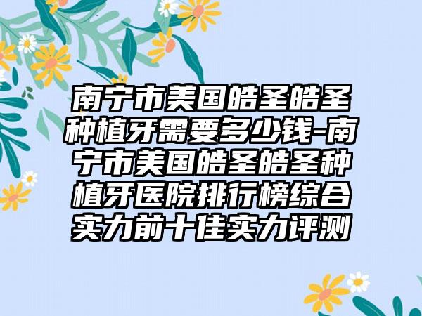 南宁市美国皓圣皓圣种植牙需要多少钱-南宁市美国皓圣皓圣种植牙医院排行榜综合实力前十佳实力评测
