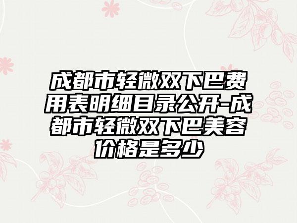 成都市轻微双下巴费用表明细目录公开-成都市轻微双下巴美容价格是多少