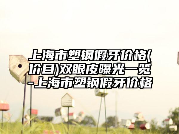 上海市塑钢假牙价格(价目)双眼皮曝光一览-上海市塑钢假牙价格