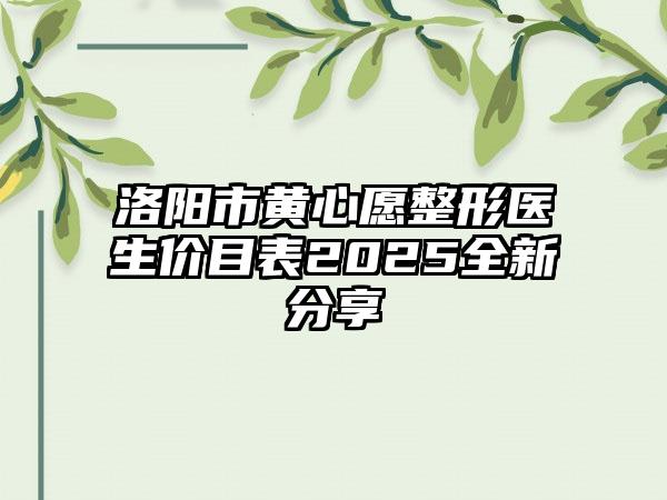 洛阳市黄心愿整形医生价目表2025全新分享
