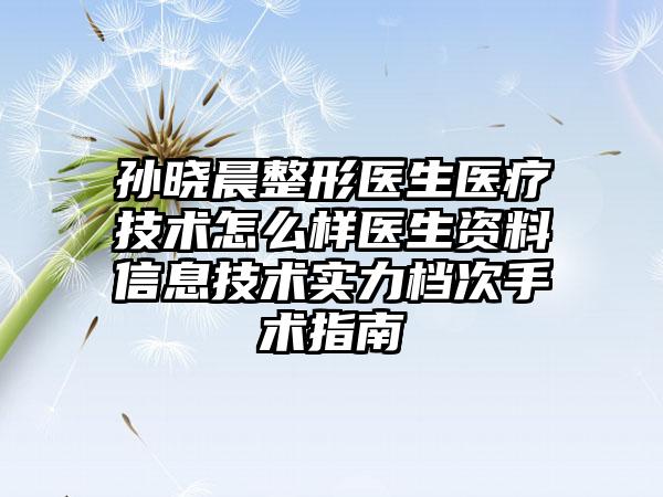 孙晓晨整形医生医疗技术怎么样医生资料信息技术实力档次手术指南