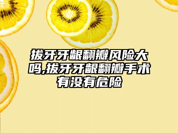 拔牙牙龈翻瓣风险大吗,拔牙牙龈翻瓣手术有没有危险