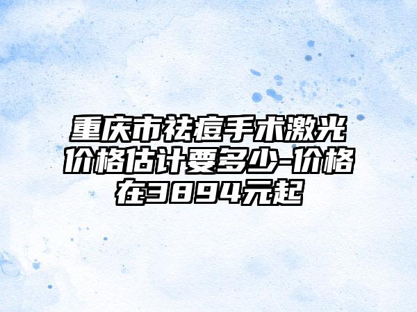 重庆市祛痘手术激光价格估计要多少-价格在3894元起